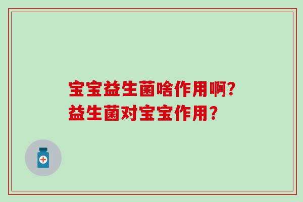 宝宝益生菌啥作用啊?益生菌对宝宝作用? 宝宝益生菌啥作用啊?益生菌对宝宝作用?