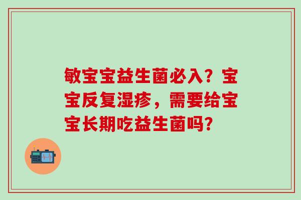 敏宝宝益生菌必入?宝宝反复,需要给宝宝长期吃益生菌吗? 敏宝宝益生菌必入?宝宝反复,需要给宝宝长期吃益生菌吗?
