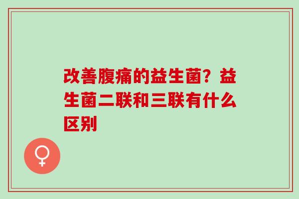 改善的益生菌?益生菌二联和三联有什么区别 改善的益生菌?益生菌二联和三联有什么区别