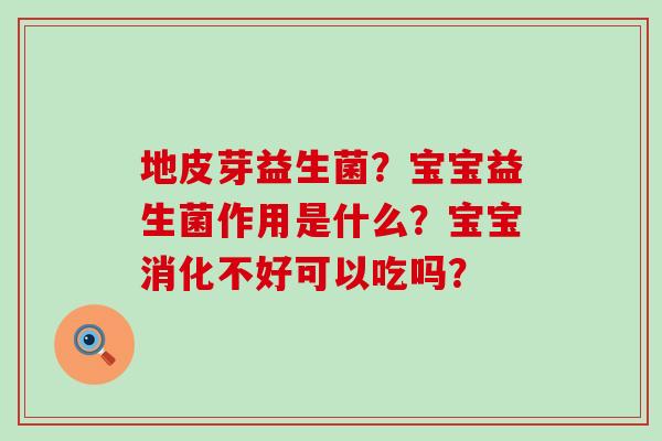 地皮芽益生菌?宝宝益生菌作用是什么?宝宝消化不好可以吃吗? 地皮芽益生菌?宝宝益生菌作用是什么?宝宝消化不好可以吃吗?