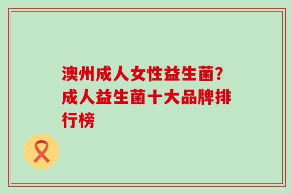 澳州成人女性益生菌?成人益生菌十大品牌排行榜 澳州成人女性益生菌?成人益生菌十大品牌排行榜