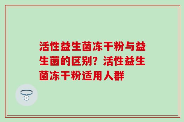 活性益生菌冻干粉与益生菌的区别?活性益生菌冻干粉适用人群 活性益生菌冻干粉与益生菌的区别?活性益生菌冻干粉适用人群