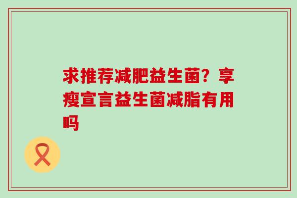 求推荐减肥益生菌？享瘦宣言益生菌减脂有用吗