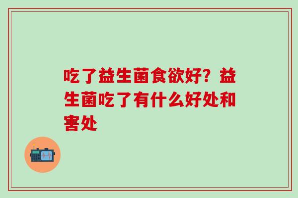 吃了益生菌食欲好？益生菌吃了有什么好处和害处