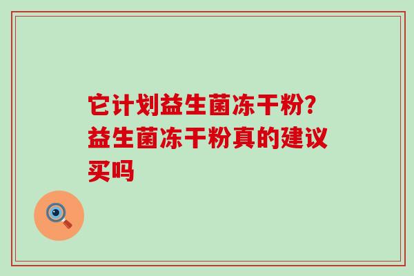 它计划益生菌冻干粉?益生菌冻干粉真的建议买吗 它计划益生菌冻干粉?益生菌冻干粉真的建议买吗