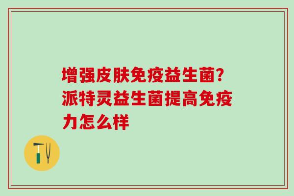 增强皮肤免疫益生菌？派特灵益生菌提高免疫力怎么样
