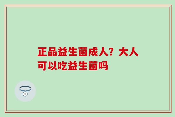 正品益生菌成人?大人可以吃益生菌吗 正品益生菌成人?大人可以吃益生菌吗