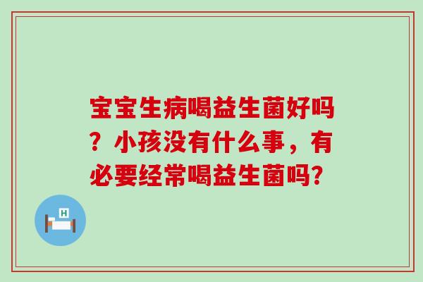 宝宝生喝益生菌好吗？小孩没有什么事，有必要经常喝益生菌吗？