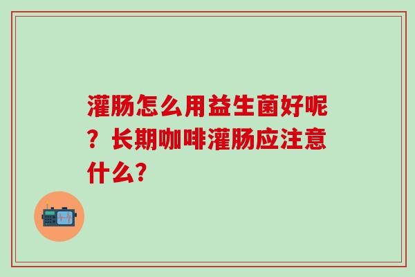灌肠怎么用益生菌好呢？长期咖啡灌肠应注意什么？