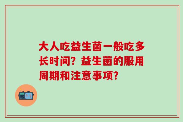 大人吃益生菌一般吃多长时间？益生菌的服用周期和注意事项？