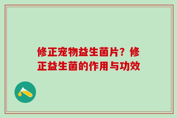 修正宠物益生菌片？修正益生菌的作用与功效