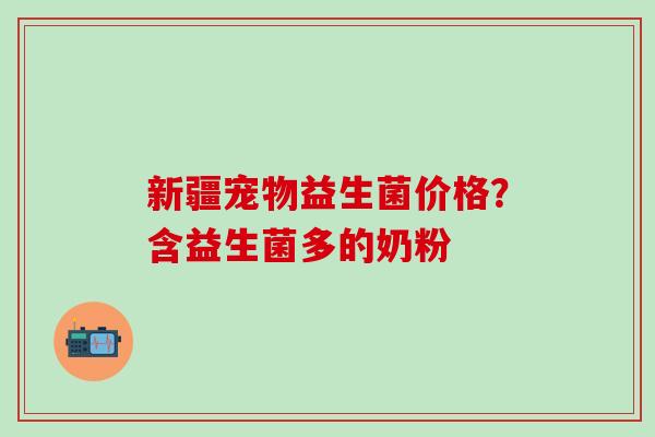新疆宠物益生菌价格？含益生菌多的奶粉