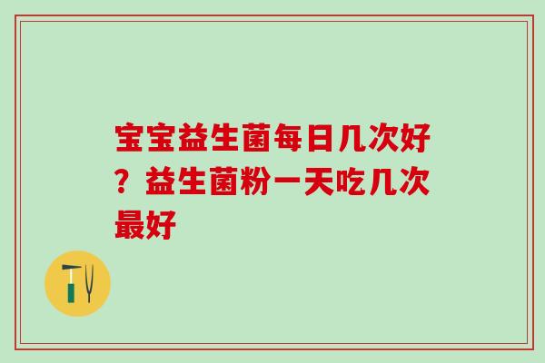 宝宝益生菌每日几次好？益生菌粉一天吃几次最好