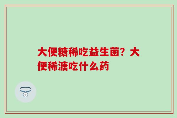 大便糖稀吃益生菌？大便稀溏吃什么药