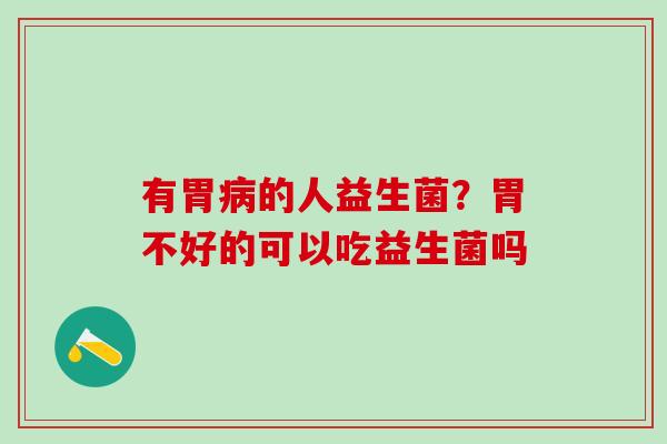 有胃病的人益生菌？胃不好的可以吃益生菌吗