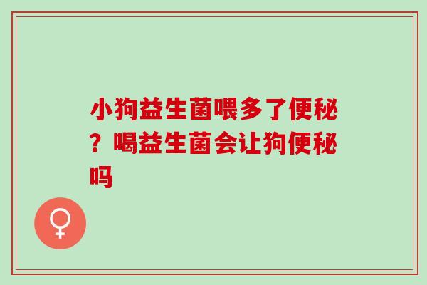 小狗益生菌喂多了？喝益生菌会让狗吗