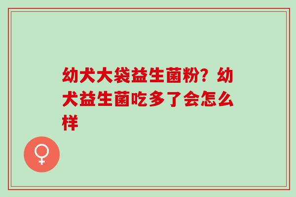 幼犬大袋益生菌粉？幼犬益生菌吃多了会怎么样