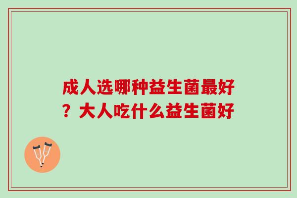 成人选哪种益生菌好？大人吃什么益生菌好