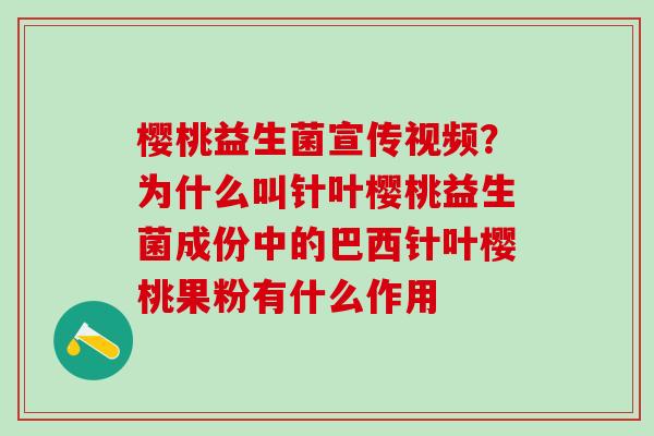樱桃益生菌宣传视频？为什么叫针叶樱桃益生菌成份中的巴西针叶樱桃果粉有什么作用