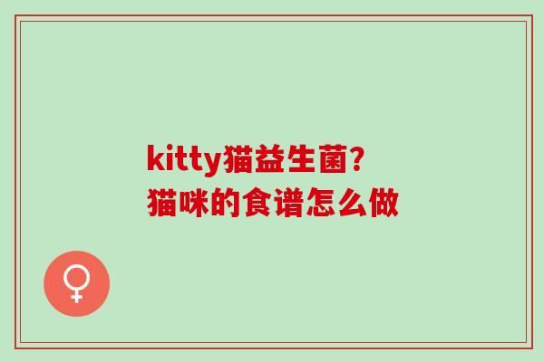 kitty猫益生菌?猫咪的食谱怎么做 kitty猫益生菌?猫咪的食谱怎么做