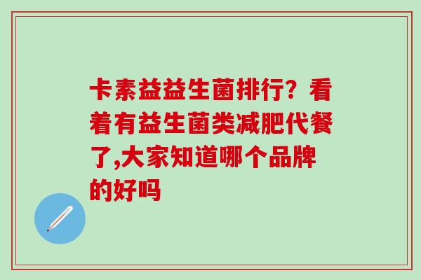 卡素益益生菌排行？看着有益生菌类减肥代餐了,大家知道哪个品牌的好吗