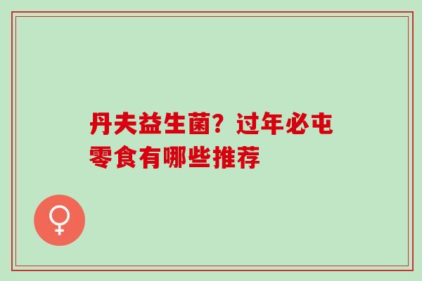 丹夫益生菌？过年必屯零食有哪些推荐