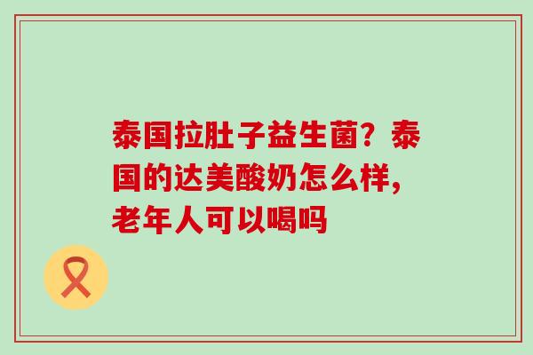泰国拉肚子益生菌？泰国的达美酸奶怎么样,老年人可以喝吗