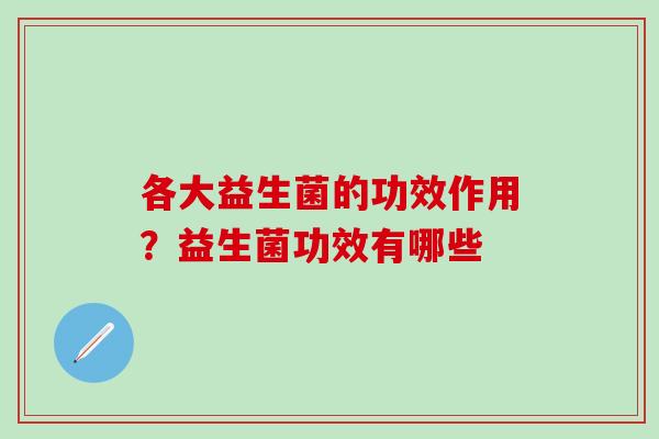 各大益生菌的功效作用?益生菌功效有哪些 各大益生菌的功效作用?益生菌功效有哪些