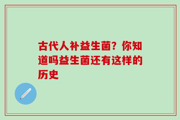 古代人补益生菌？你知道吗益生菌还有这样的历史