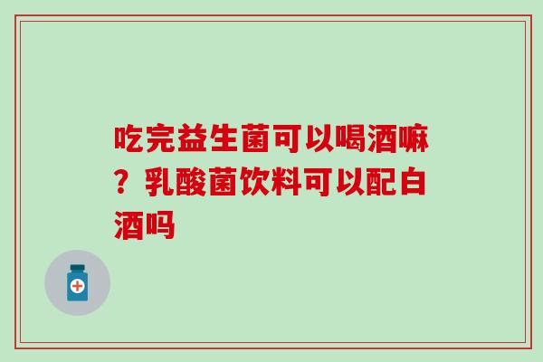 吃完益生菌可以喝酒嘛？乳酸菌饮料可以配白酒吗