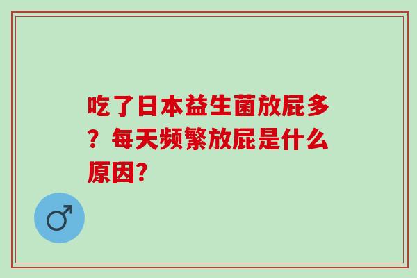 吃了日本益生菌放屁多？每天频繁放屁是什么原因？