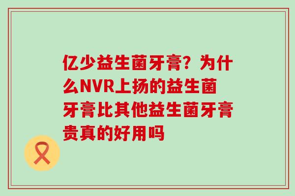 亿少益生菌牙膏？为什么NVR上扬的益生菌牙膏比其他益生菌牙膏贵真的好用吗