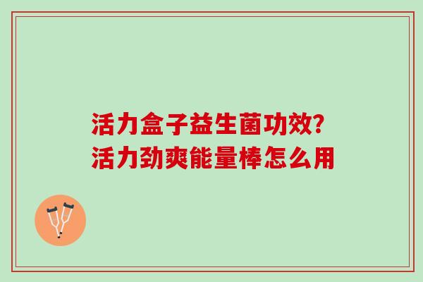 活力盒子益生菌功效？活力劲爽能量棒怎么用