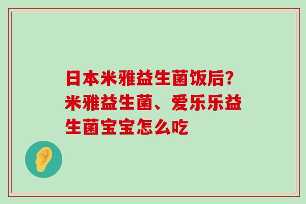 日本米雅益生菌饭后？米雅益生菌、爱乐乐益生菌宝宝怎么吃