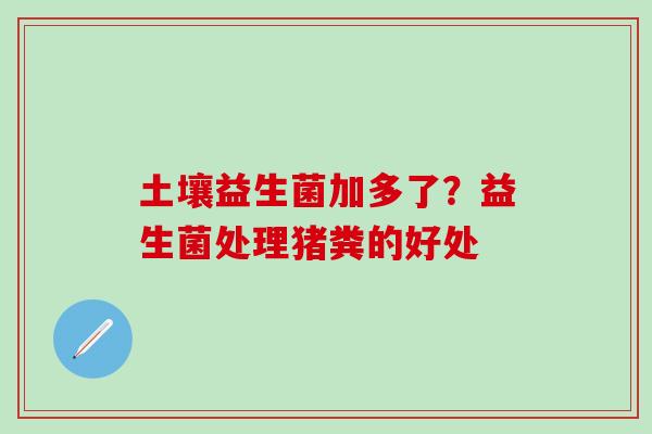 土壤益生菌加多了？益生菌处理猪粪的好处