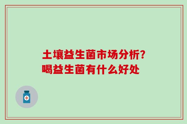 土壤益生菌市场分析？喝益生菌有什么好处