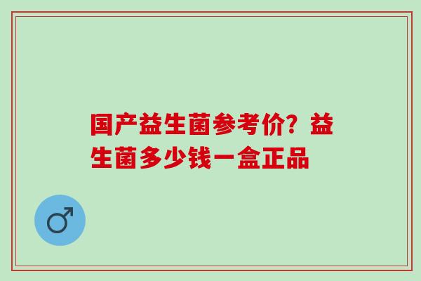 国产益生菌参考价?益生菌多少钱一盒正品 国产益生菌参考价?益生菌多少钱一盒正品