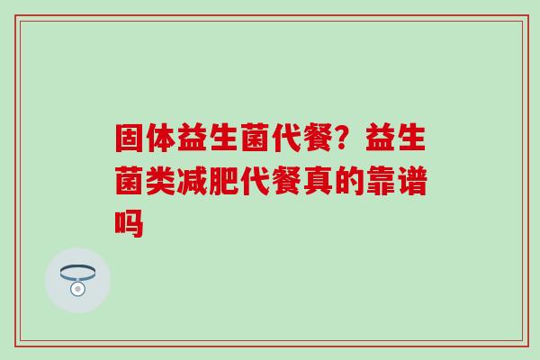 固体益生菌代餐？益生菌类代餐真的靠谱吗