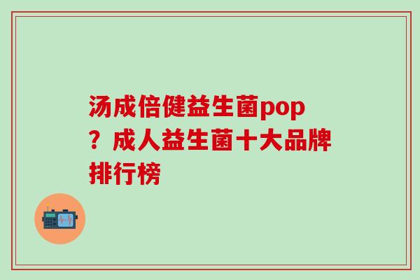汤成倍健益生菌pop？成人益生菌十大品牌排行榜