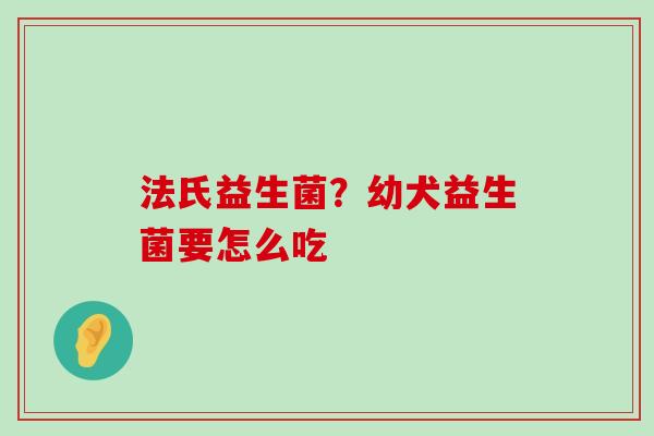 法氏益生菌?幼犬益生菌要怎么吃 法氏益生菌?幼犬益生菌要怎么吃