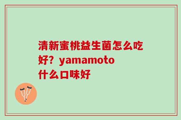 清新蜜桃益生菌怎么吃好？yamamoto什么口味好