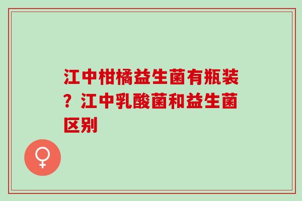 江中柑橘益生菌有瓶装？江中乳酸菌和益生菌区别