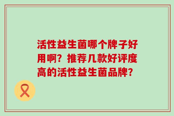 活性益生菌哪个牌子好用啊？推荐几款好评度高的活性益生菌品牌？
