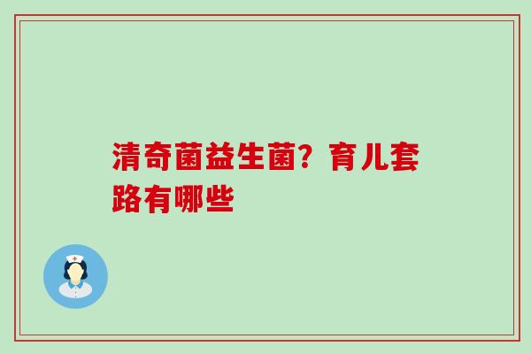 清奇菌益生菌？育儿套路有哪些