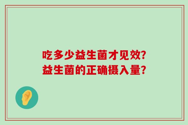 吃多少益生菌才见效？益生菌的正确摄入量？