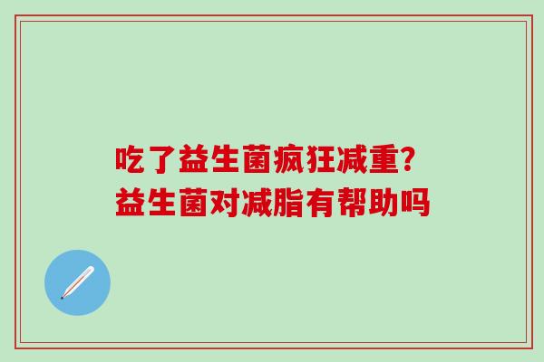 吃了益生菌疯狂减重？益生菌对减脂有帮助吗