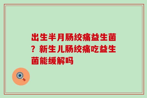 出生半月肠绞痛益生菌？新生儿肠绞痛吃益生菌能缓解吗