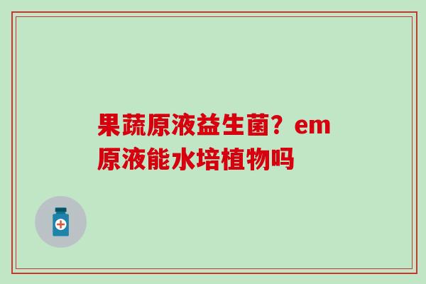 果蔬原液益生菌？em原液能水培植物吗