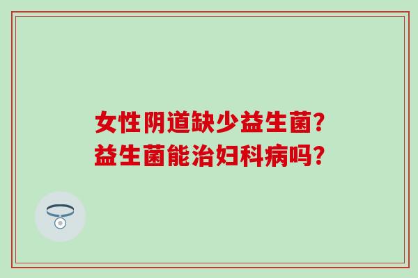 女性阴道缺少益生菌？益生菌能治妇科病吗？
