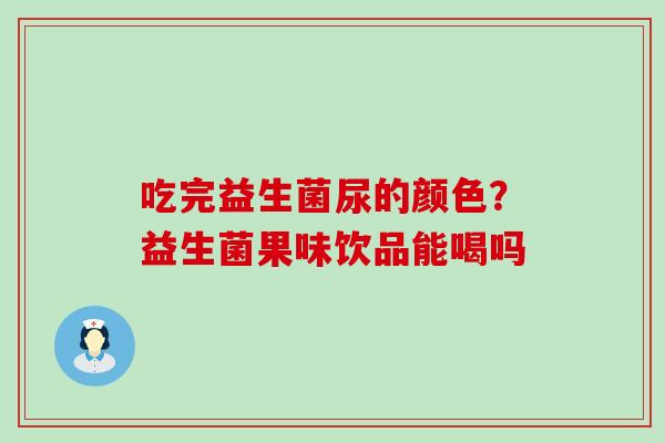 吃完益生菌尿的颜色？益生菌果味饮品能喝吗